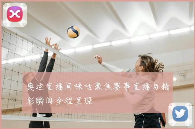 奥运直播间咪咕聚焦赛事直播与精彩瞬间全程呈现