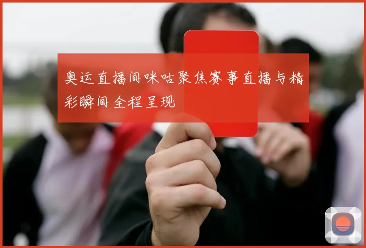 奥运直播间咪咕聚焦赛事直播与精彩瞬间全程呈现