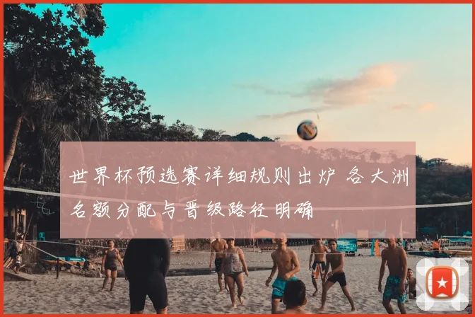世界杯预选赛详细规则出炉 各大洲名额分配与晋级路径明确