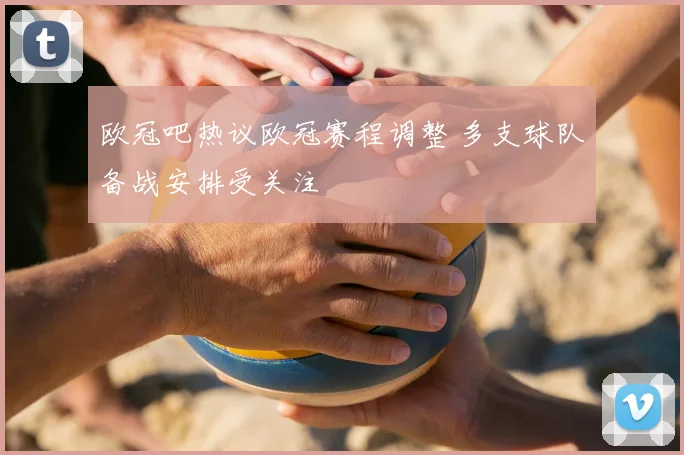 欧冠吧热议欧冠赛程调整 多支球队备战安排受关注