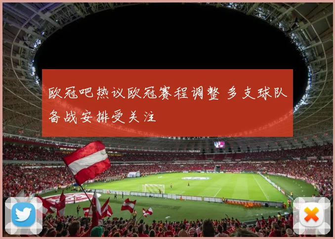 欧冠吧热议欧冠赛程调整 多支球队备战安排受关注