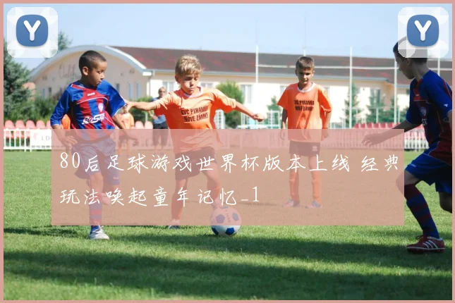 80后足球游戏世界杯版本上线 经典玩法唤起童年记忆_1