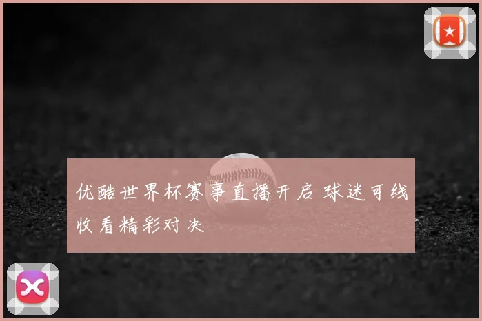 优酷世界杯赛事直播开启 球迷可线收看精彩对决