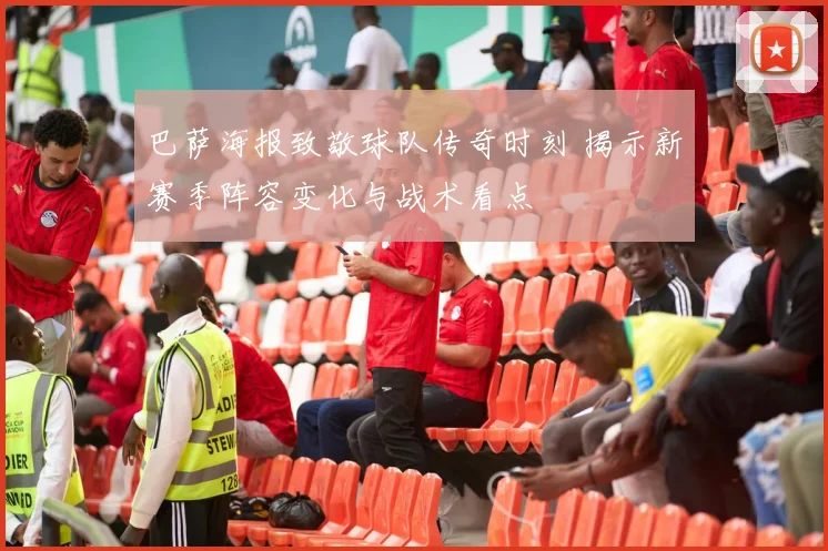 巴萨海报致敬球队传奇时刻 揭示新赛季阵容变化与战术看点