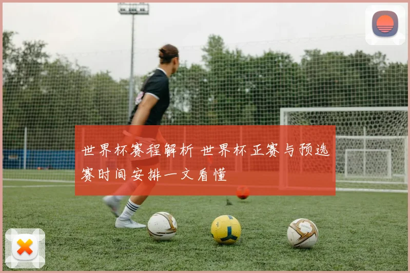 世界杯赛程解析 世界杯正赛与预选赛时间安排一文看懂