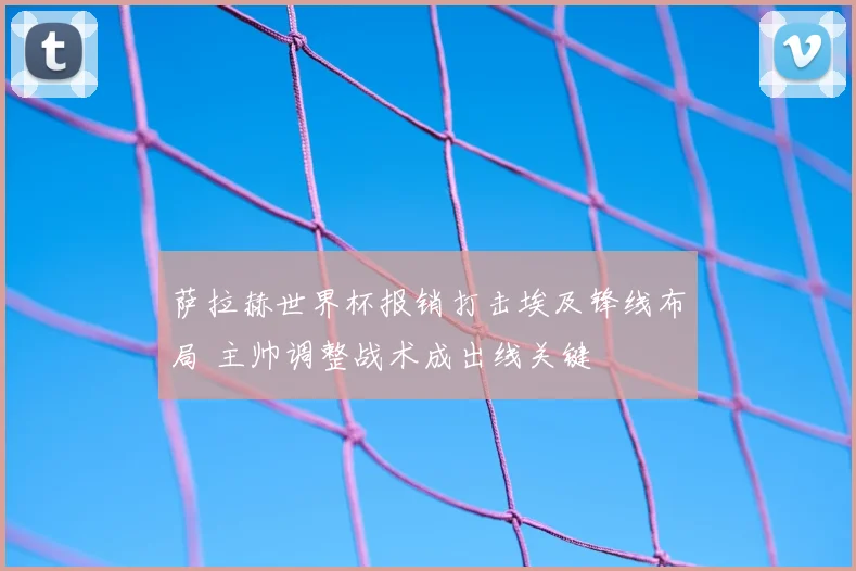 萨拉赫世界杯报销打击埃及锋线布局 主帅调整战术成出线关键