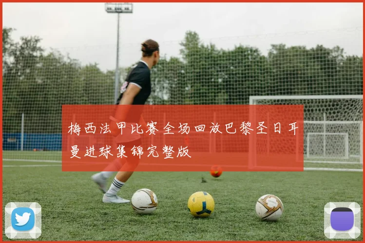 梅西法甲比赛全场回放巴黎圣日耳曼进球集锦完整版