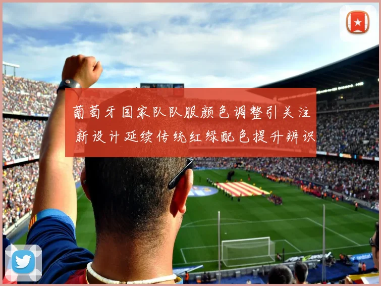 葡萄牙国家队队服颜色调整引关注 新设计延续传统红绿配色提升辨识度