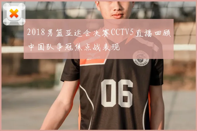 2018男篮亚运会决赛CCTV5直播回顾中国队争冠焦点战表现