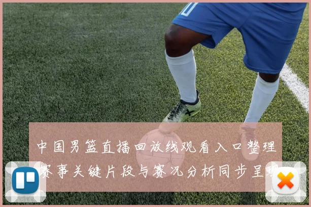 中国男篮直播回放线观看入口整理 赛事关键片段与赛况分析同步呈现