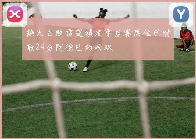 热火击败雷霆锁定季后赛席位巴特勒24分阿德巴约两双