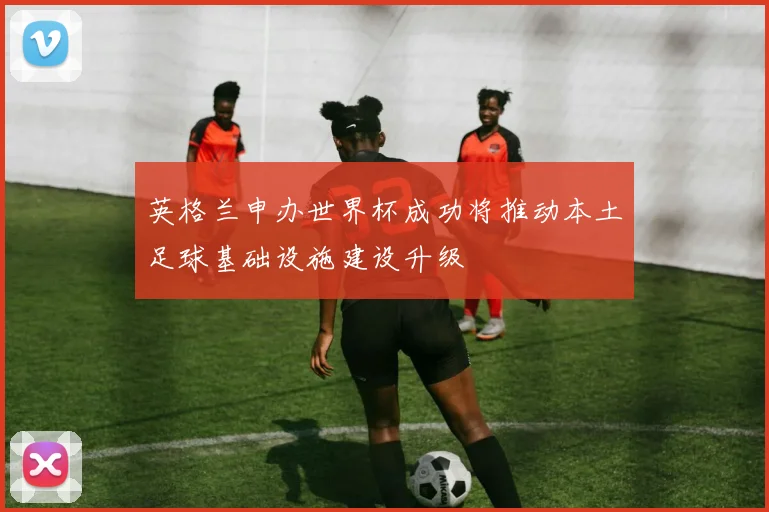 英格兰申办世界杯成功将推动本土足球基础设施建设升级