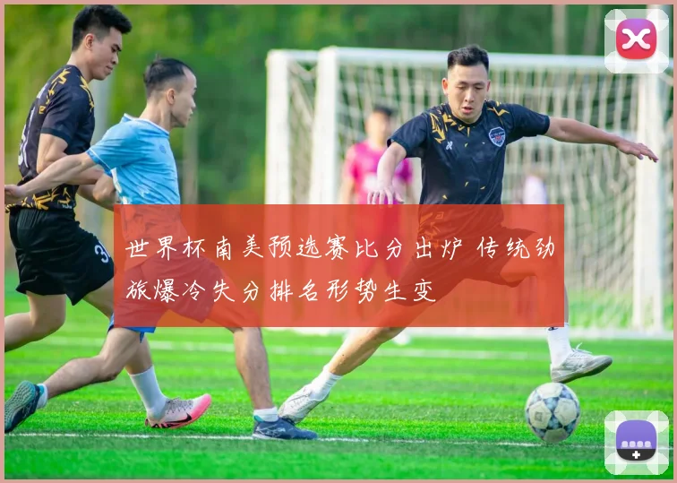 世界杯南美预选赛比分出炉 传统劲旅爆冷失分排名形势生变