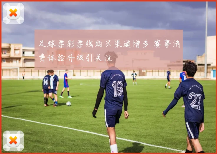 足球票彩票线购买渠道增多 赛事消费体验升级引关注