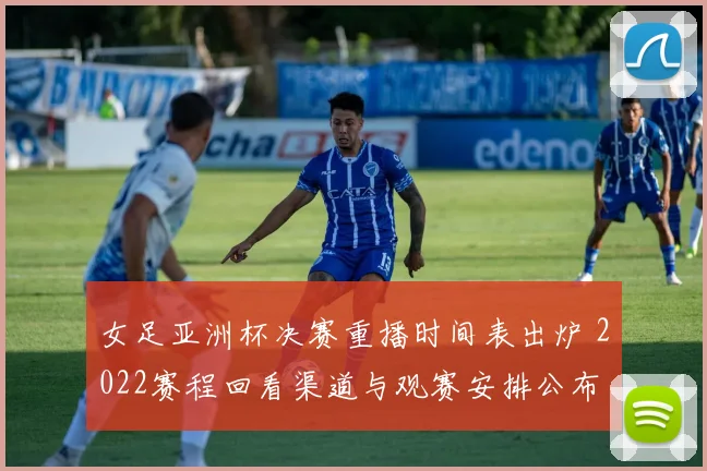 女足亚洲杯决赛重播时间表出炉 2022赛程回看渠道与观赛安排公布