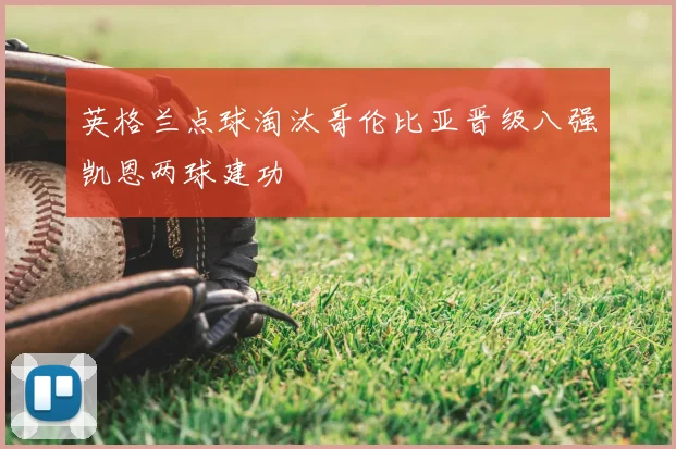 英格兰点球淘汰哥伦比亚晋级八强凯恩两球建功