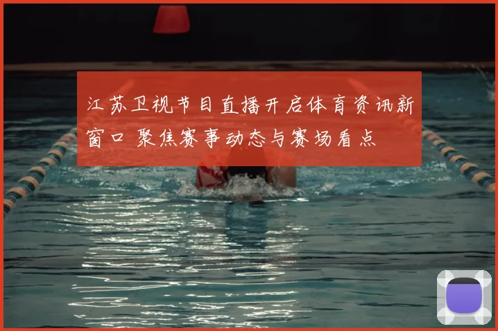 江苏卫视节目直播开启体育资讯新窗口 聚焦赛事动态与赛场看点