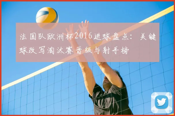 法国队欧洲杯2016进球盘点：关键球改写淘汰赛晋级与射手榜