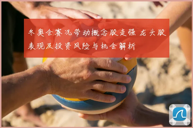 冬奥会赛况带动概念股走强 龙头股表现及投资风险与机会解析
