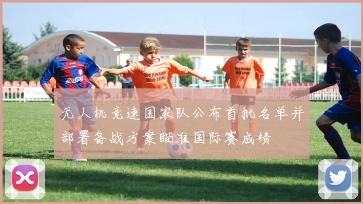 无人机竞速国家队公布首批名单并部署备战方案瞄准国际赛成绩