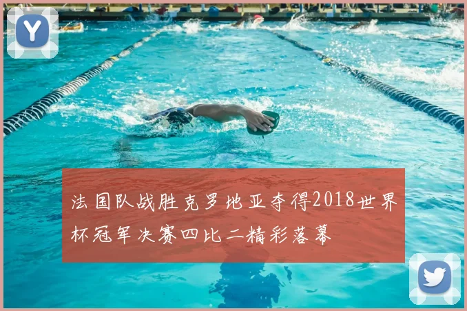 法国队战胜克罗地亚夺得2018世界杯冠军决赛四比二精彩落幕