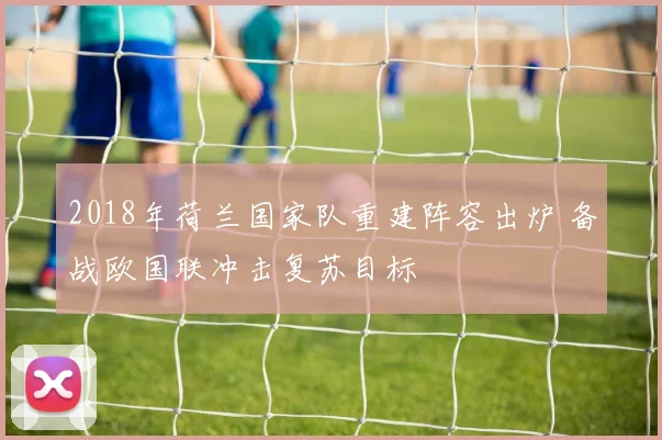2018年荷兰国家队重建阵容出炉 备战欧国联冲击复苏目标
