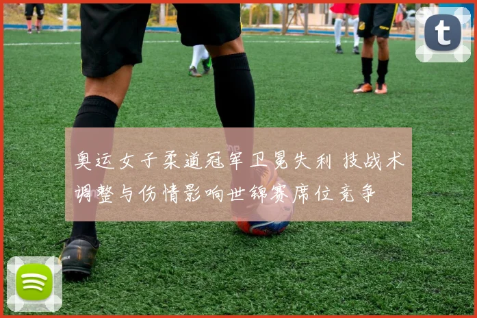 奥运女子柔道冠军卫冕失利 技战术调整与伤情影响世锦赛席位竞争