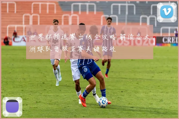 世界杯预选赛出线全攻略 解读各大洲球队晋级正赛关键路径