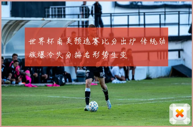 世界杯南美预选赛比分出炉 传统劲旅爆冷失分排名形势生变