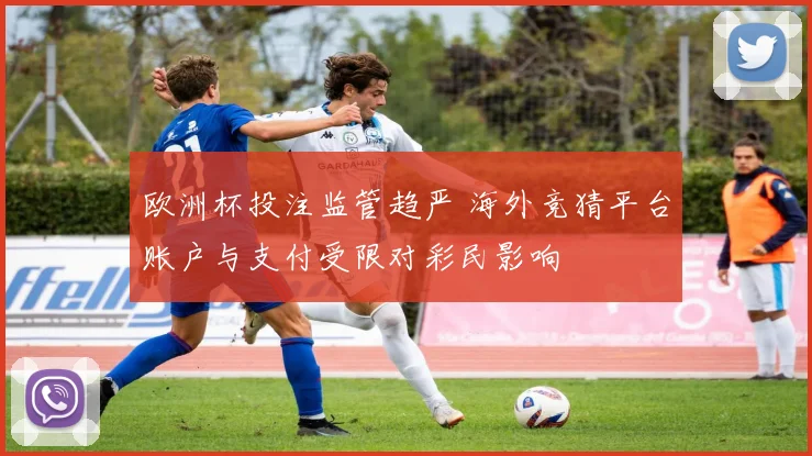 欧洲杯投注监管趋严 海外竞猜平台账户与支付受限对彩民影响
