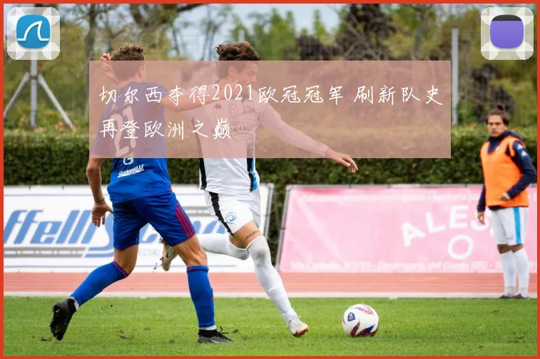 切尔西夺得2021欧冠冠军 刷新队史再登欧洲之巅