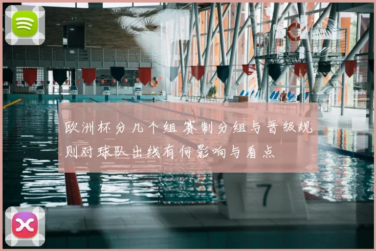 欧洲杯分几个组 赛制分组与晋级规则对球队出线有何影响与看点