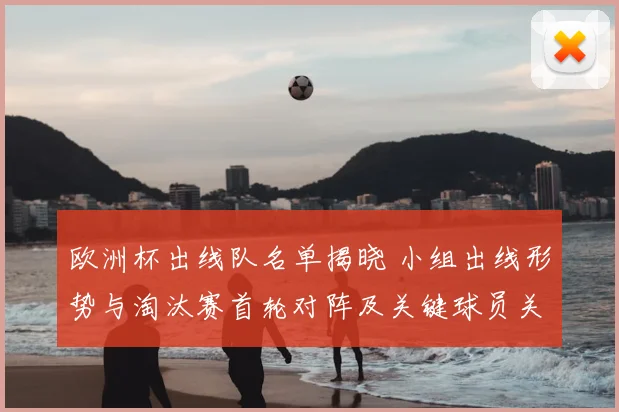 欧洲杯出线队名单揭晓 小组出线形势与淘汰赛首轮对阵及关键球员关注