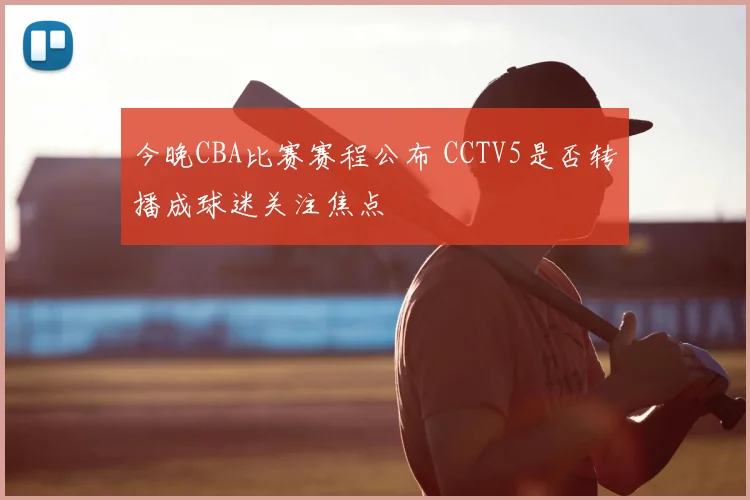 今晚CBA比赛赛程公布 CCTV5是否转播成球迷关注焦点