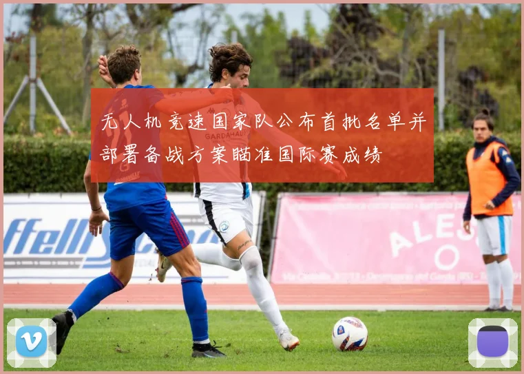 无人机竞速国家队公布首批名单并部署备战方案瞄准国际赛成绩