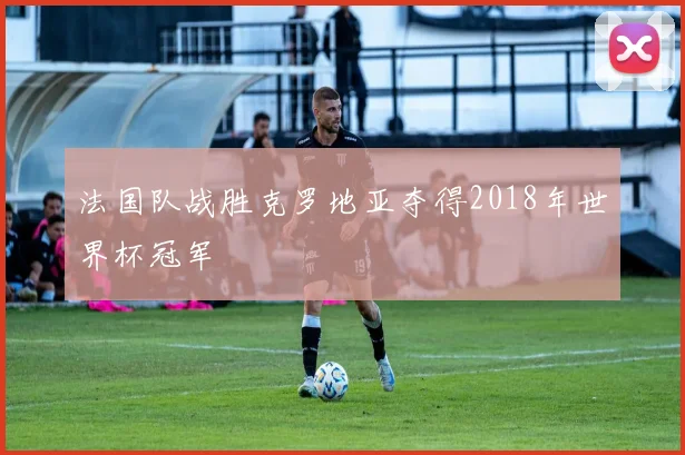 法国队战胜克罗地亚夺得2018年世界杯冠军