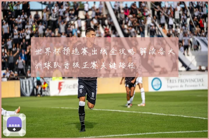 世界杯预选赛出线全攻略 解读各大洲球队晋级正赛关键路径