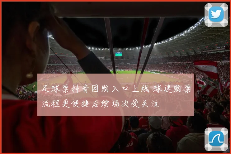 足球票抖音团购入口上线 球迷购票流程更便捷后续场次受关注