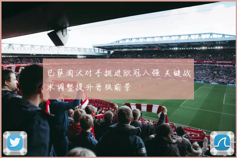 巴萨淘汰对手挺进欧冠八强 关键战术调整提升晋级前景