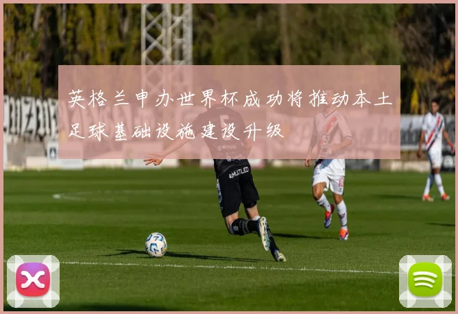 英格兰申办世界杯成功将推动本土足球基础设施建设升级