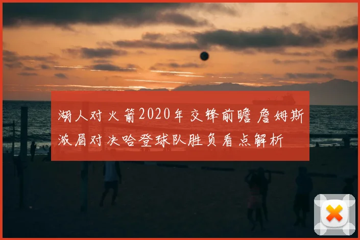 湖人对火箭2020年交锋前瞻 詹姆斯浓眉对决哈登球队胜负看点解析