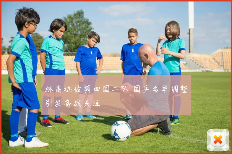 林高远被调回国二队 国乒名单调整引发备战关注