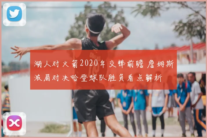 湖人对火箭2020年交锋前瞻 詹姆斯浓眉对决哈登球队胜负看点解析