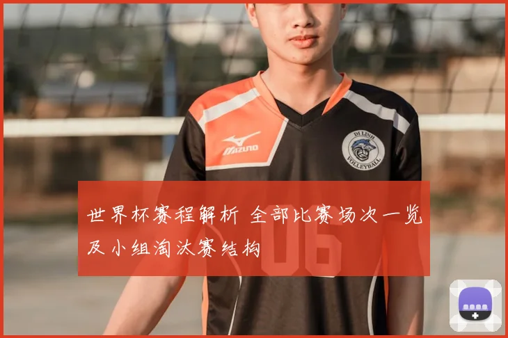 世界杯赛程解析 全部比赛场次一览及小组淘汰赛结构