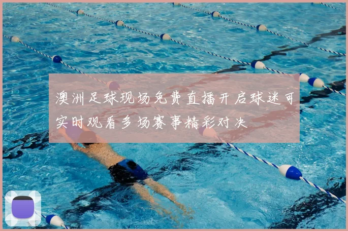 澳洲足球现场免费直播开启球迷可实时观看多场赛事精彩对决
