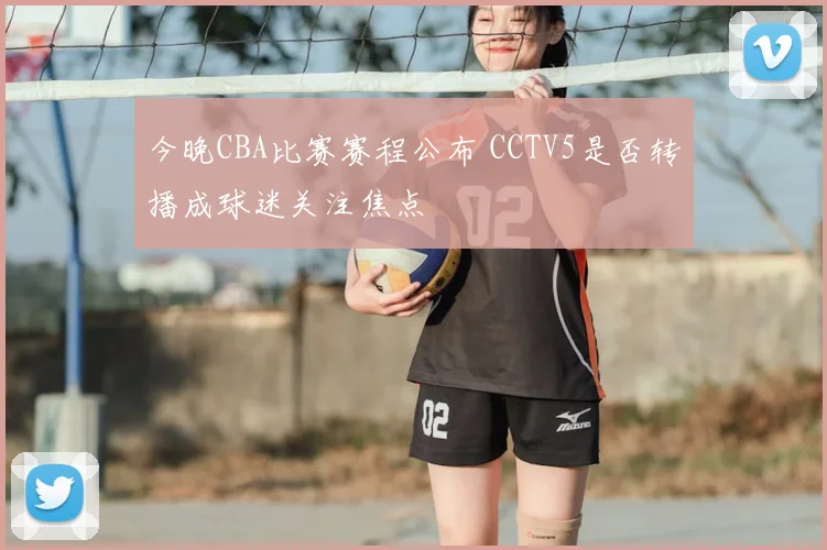 今晚CBA比赛赛程公布 CCTV5是否转播成球迷关注焦点