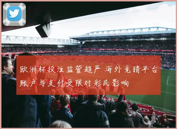 欧洲杯投注监管趋严 海外竞猜平台账户与支付受限对彩民影响
